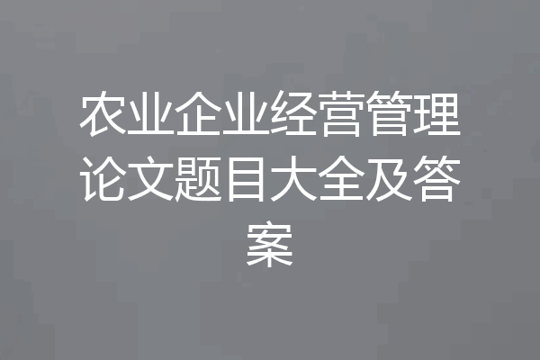 农业企业经营管理论文题目大全及答案