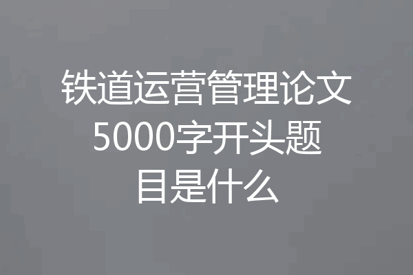 铁道运营管理论文5000字开头题目是什么