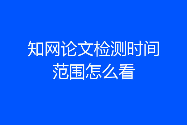 知网论文检测时间范围怎么看