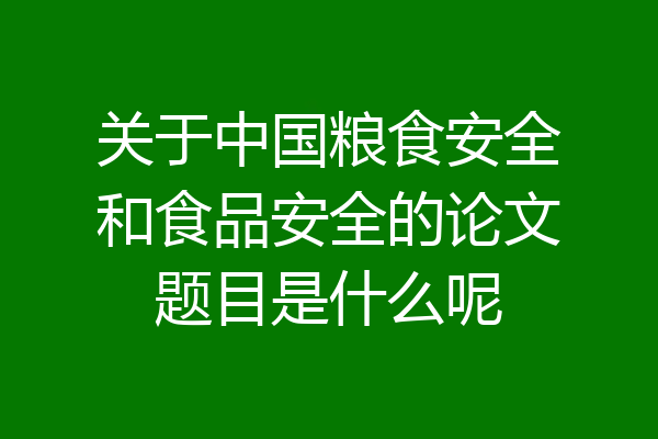 关于中国粮食安全和食品安全的论文题目是什么呢