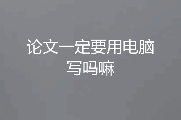 论文一定要用电脑写吗嘛