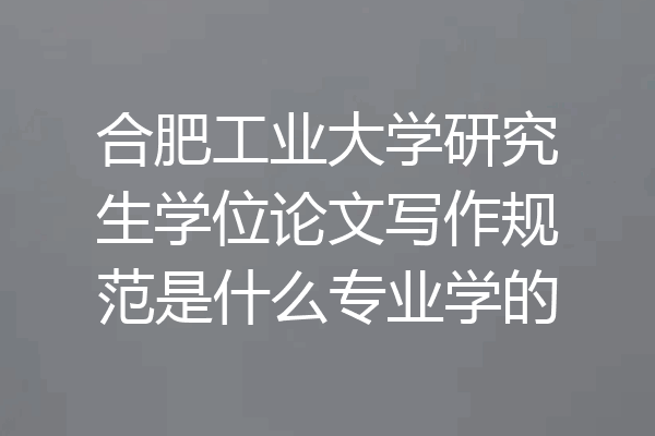 合肥工业大学研究生学位论文写作规范是什么专业学的