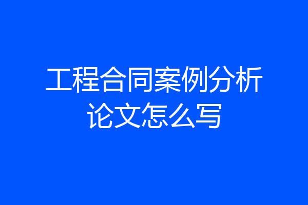 工程合同案例分析论文怎么写