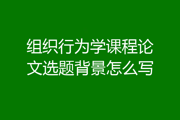 组织行为学课程论文选题背景怎么写