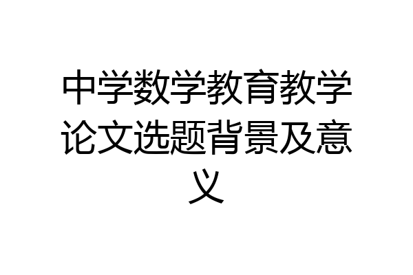 中学数学教育教学论文选题背景及意义