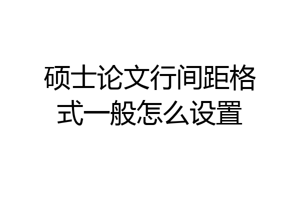 硕士论文行间距格式一般怎么设置