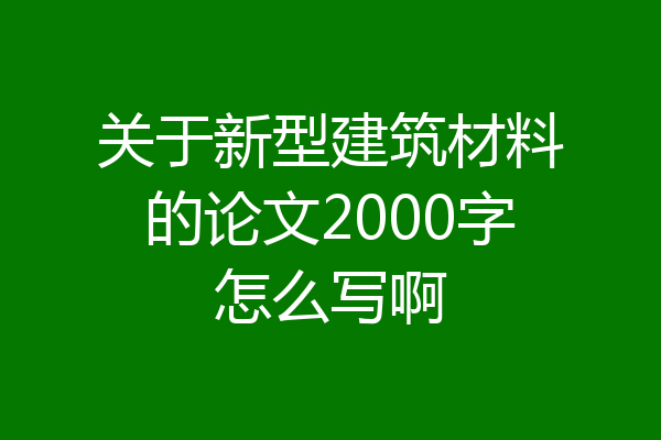 关于新型建筑材料的论文2000字怎么写啊