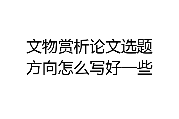 文物赏析论文选题方向怎么写好一些