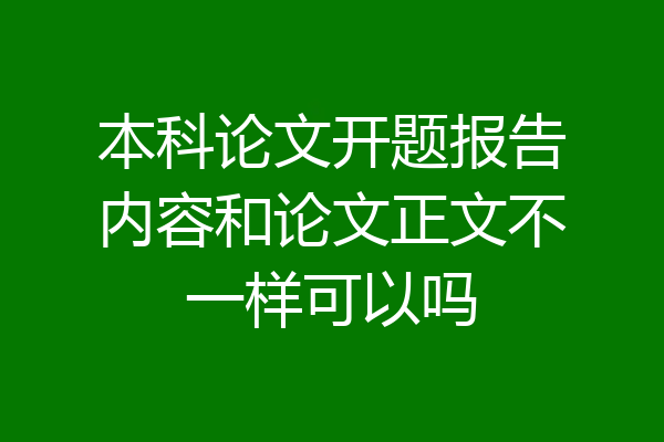 本科论文开题报告内容和论文正文不一样可以吗