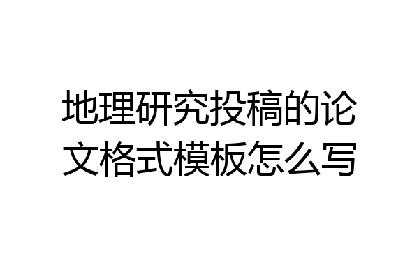 地理研究投稿的论文格式模板怎么写