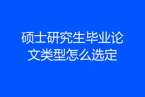 硕士研究生毕业论文类型怎么选定