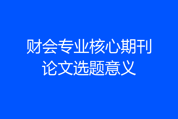 财会专业核心期刊论文选题意义