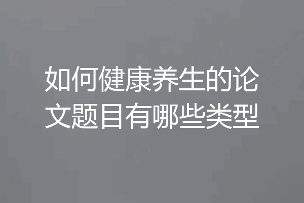 如何健康养生的论文题目有哪些类型
