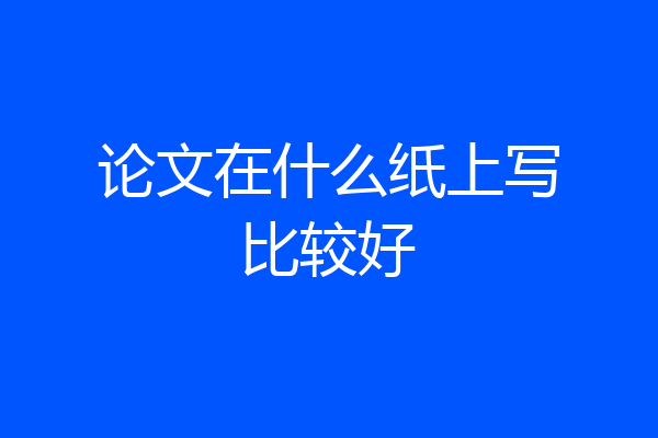 论文在什么纸上写比较好