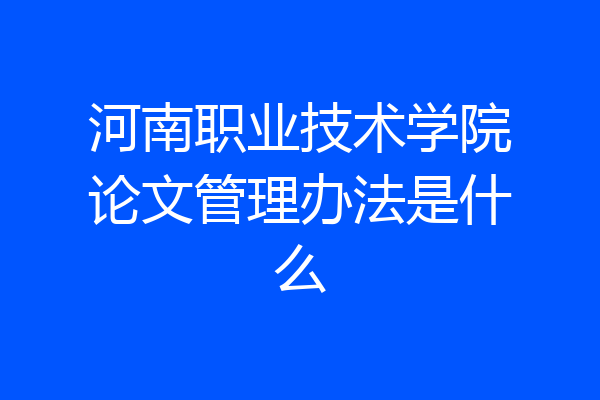 河南职业技术学院论文管理办法是什么