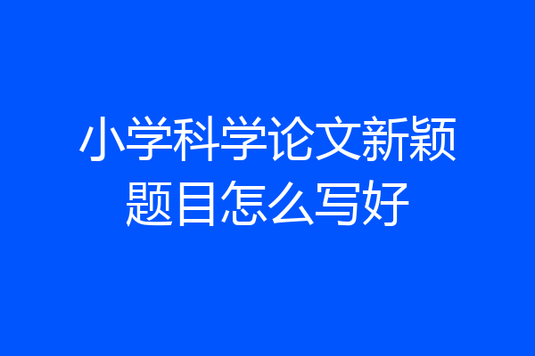 小学科学论文新颖题目怎么写好
