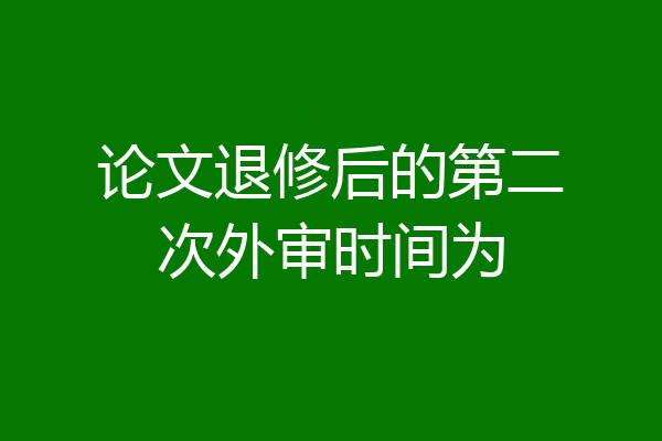 论文退修后的第二次外审时间为
