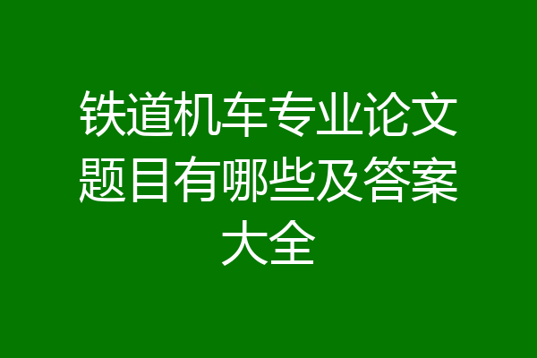 铁道机车专业论文题目有哪些及答案大全