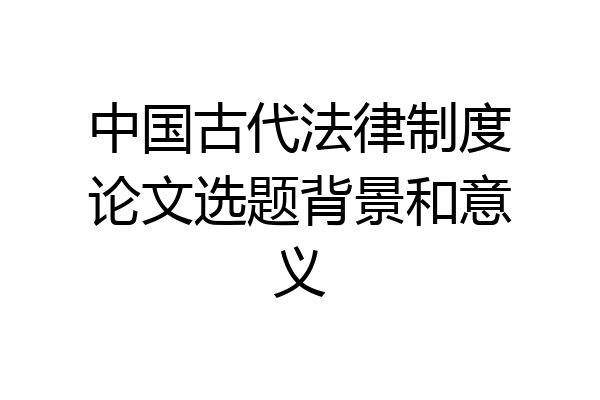 中国古代法律制度论文选题背景和意义