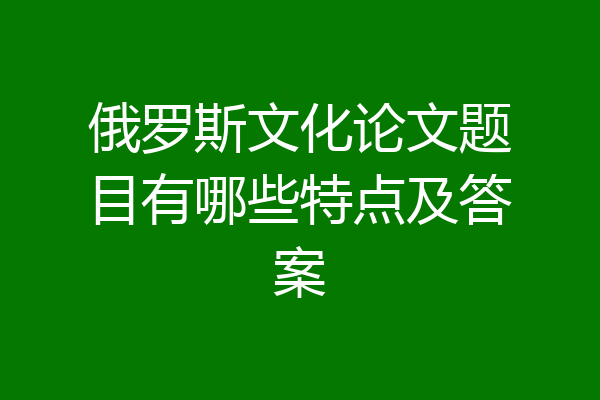 俄罗斯文化论文题目有哪些特点及答案