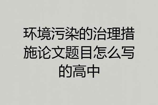 环境污染的治理措施论文题目怎么写的高中