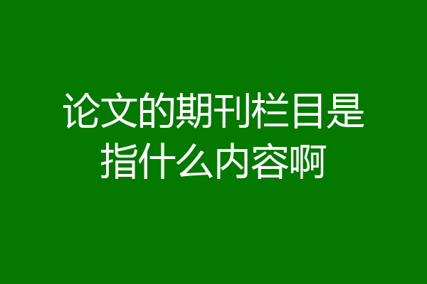 论文的期刊栏目是指什么内容啊