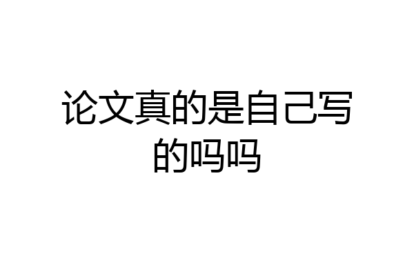 论文真的是自己写的吗吗