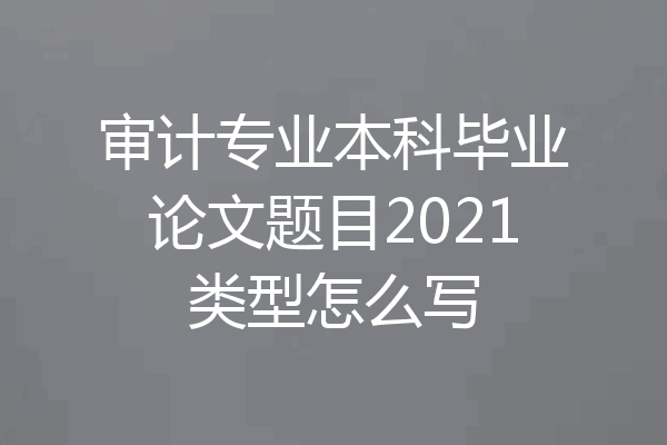 审计专业本科毕业论文题目2021类型怎么写