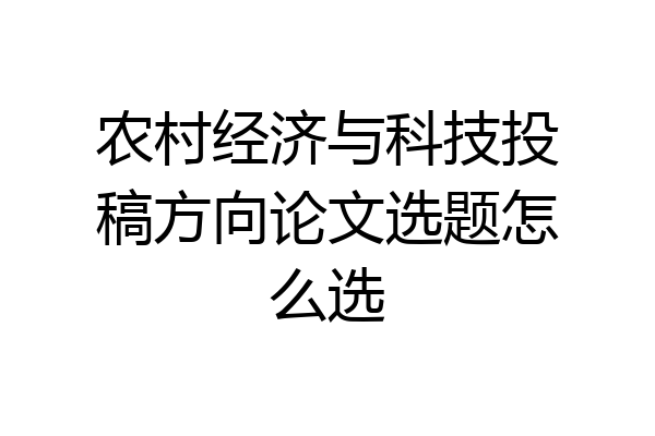 农村经济与科技投稿方向论文选题怎么选