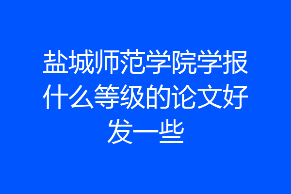 盐城师范学院学报什么等级的论文好发一些