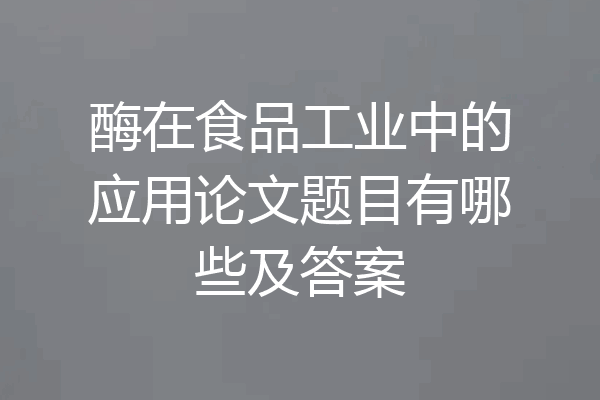酶在食品工业中的应用论文题目有哪些及答案