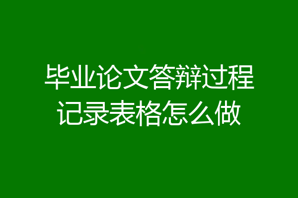 毕业论文答辩过程记录表格怎么做