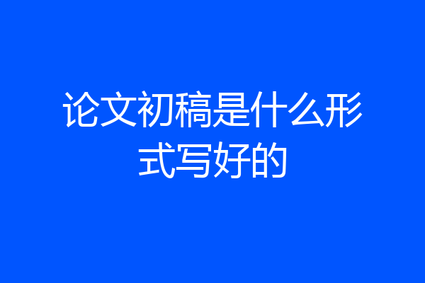 论文初稿是什么形式写好的