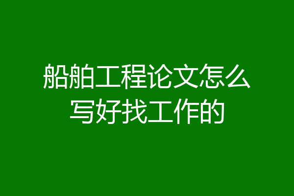 船舶工程论文怎么写好找工作的