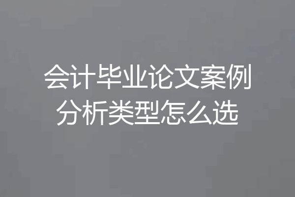 会计毕业论文案例分析类型怎么选