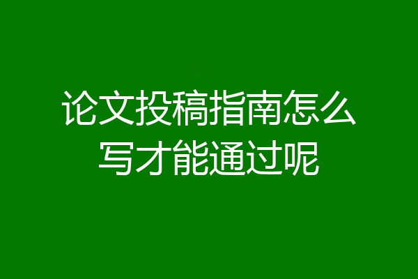 论文投稿指南怎么写才能通过呢