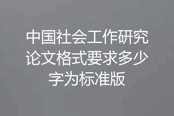 中国社会工作研究论文格式要求多少字为标准版