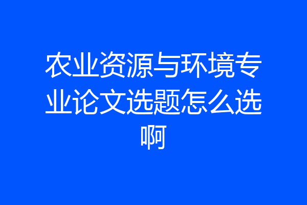 农业资源与环境专业论文选题怎么选啊